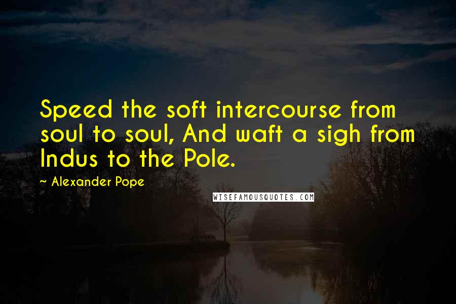 Alexander Pope Quotes: Speed the soft intercourse from soul to soul, And waft a sigh from Indus to the Pole.