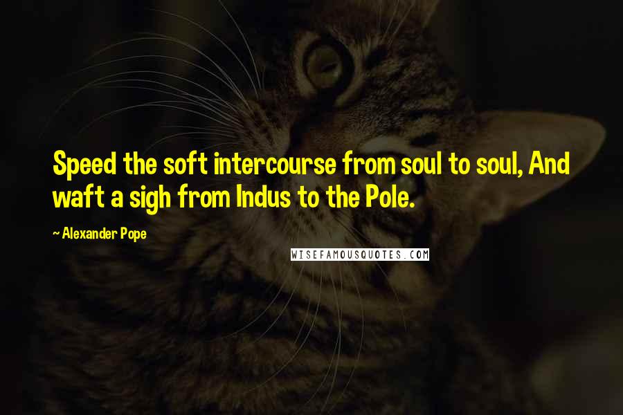 Alexander Pope Quotes: Speed the soft intercourse from soul to soul, And waft a sigh from Indus to the Pole.