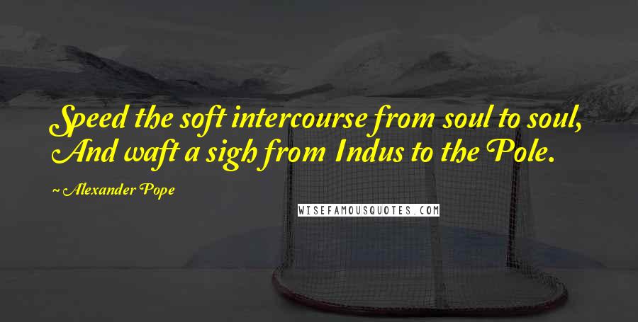 Alexander Pope Quotes: Speed the soft intercourse from soul to soul, And waft a sigh from Indus to the Pole.