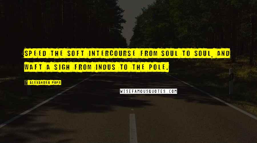 Alexander Pope Quotes: Speed the soft intercourse from soul to soul, And waft a sigh from Indus to the Pole.