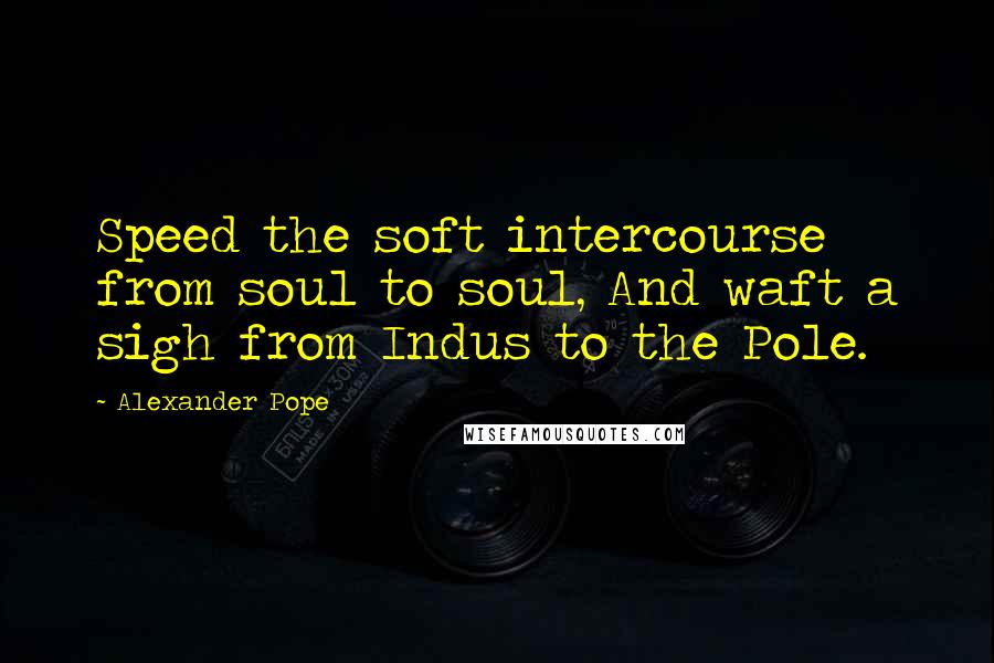 Alexander Pope Quotes: Speed the soft intercourse from soul to soul, And waft a sigh from Indus to the Pole.