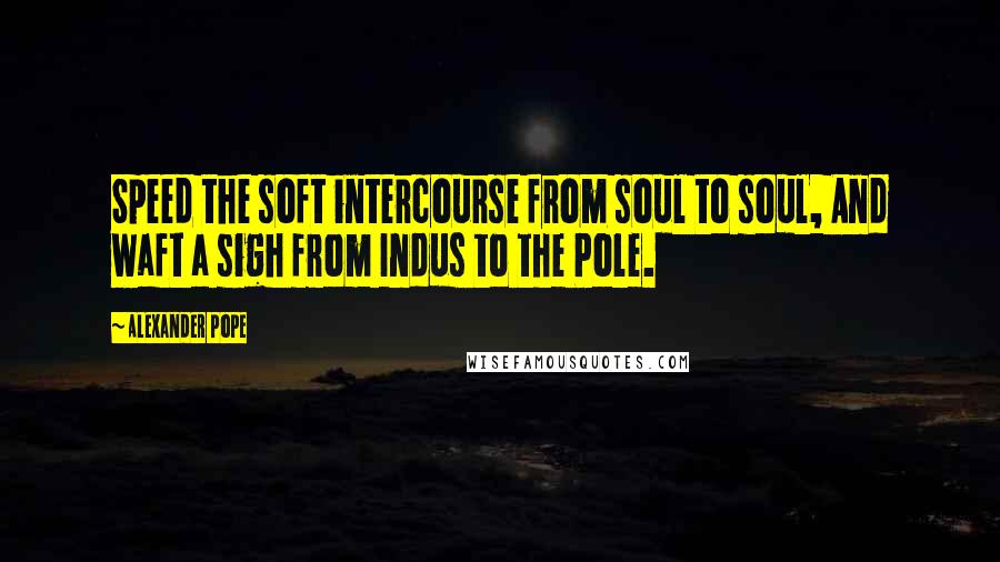 Alexander Pope Quotes: Speed the soft intercourse from soul to soul, And waft a sigh from Indus to the Pole.