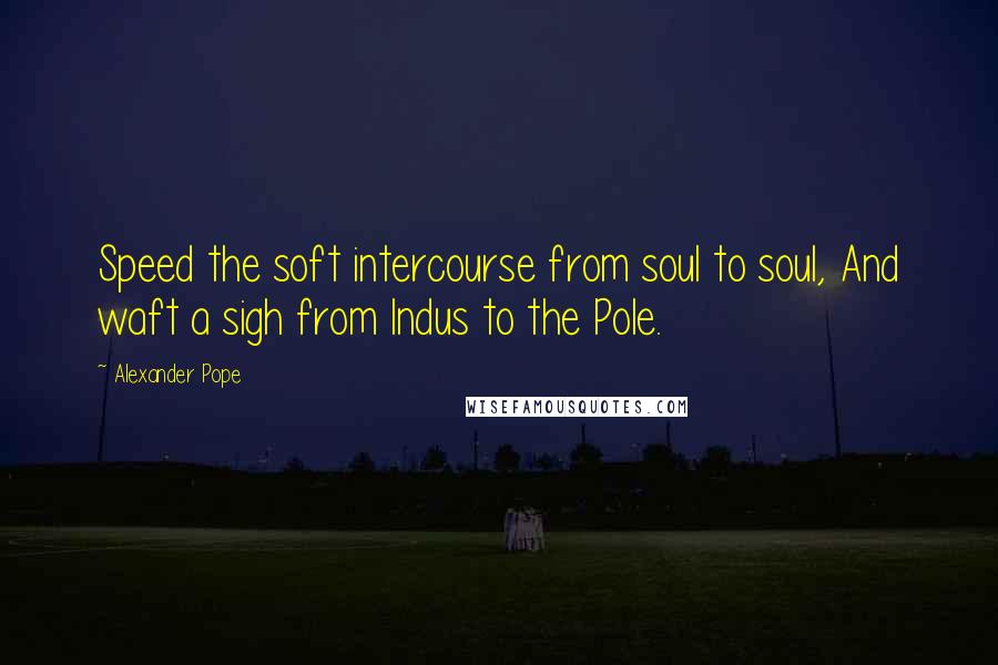 Alexander Pope Quotes: Speed the soft intercourse from soul to soul, And waft a sigh from Indus to the Pole.