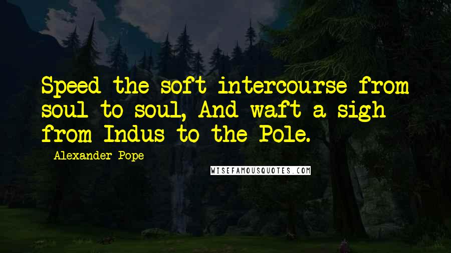 Alexander Pope Quotes: Speed the soft intercourse from soul to soul, And waft a sigh from Indus to the Pole.