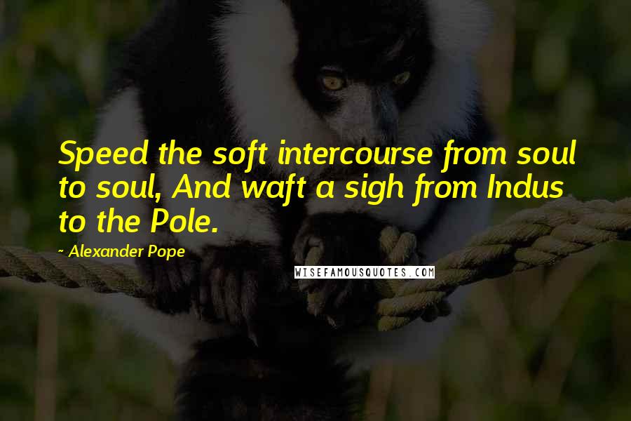 Alexander Pope Quotes: Speed the soft intercourse from soul to soul, And waft a sigh from Indus to the Pole.