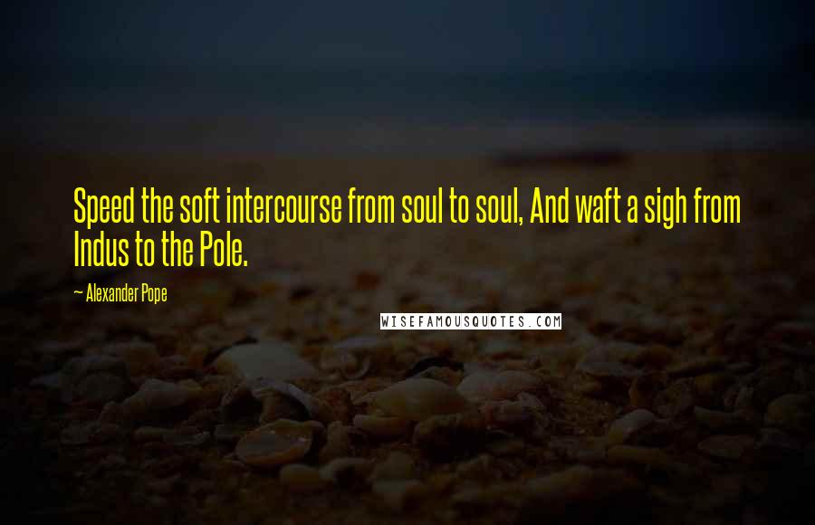 Alexander Pope Quotes: Speed the soft intercourse from soul to soul, And waft a sigh from Indus to the Pole.