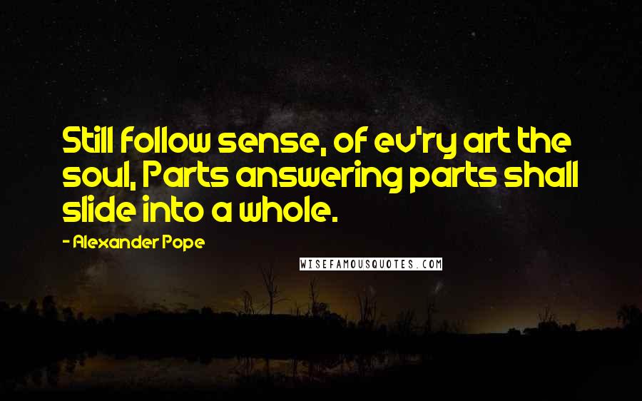 Alexander Pope Quotes: Still follow sense, of ev'ry art the soul, Parts answering parts shall slide into a whole.