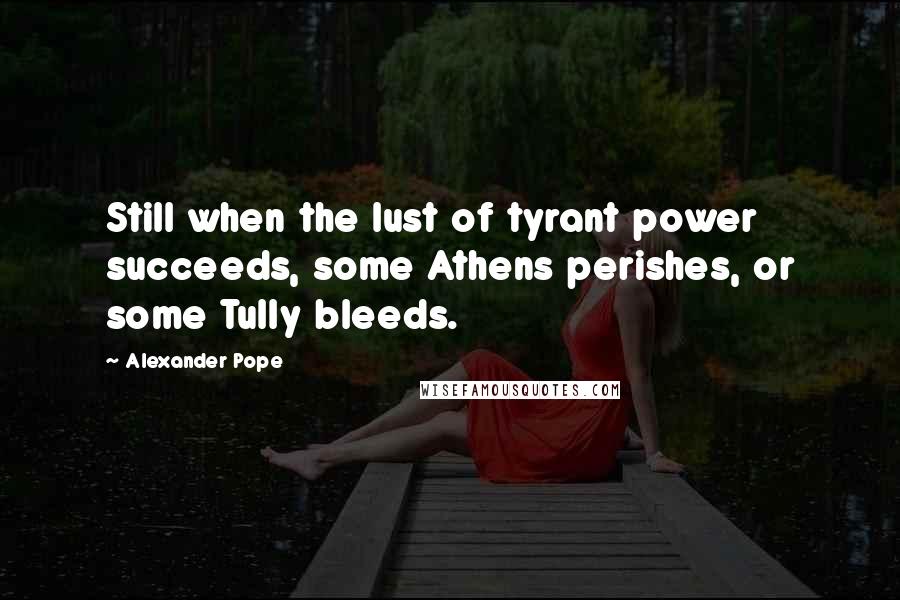 Alexander Pope Quotes: Still when the lust of tyrant power succeeds, some Athens perishes, or some Tully bleeds.