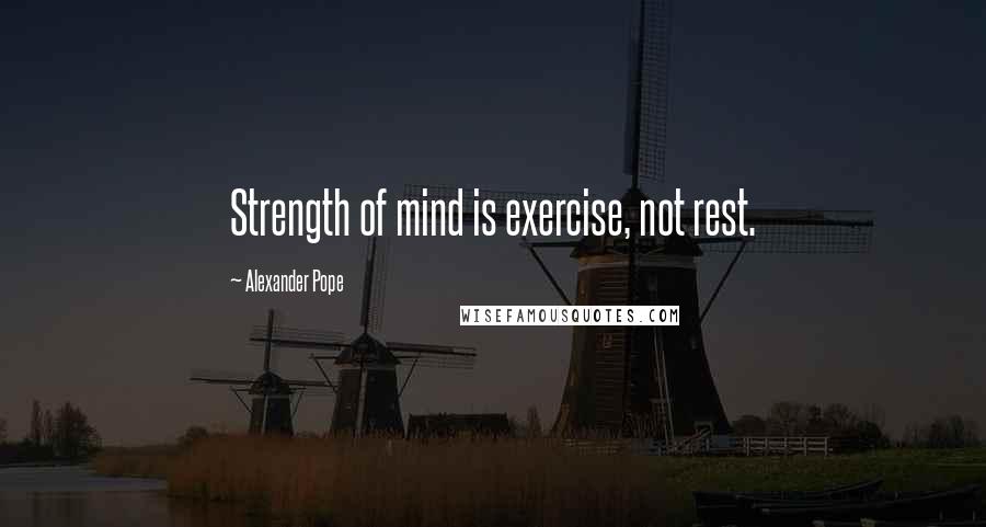 Alexander Pope Quotes: Strength of mind is exercise, not rest.