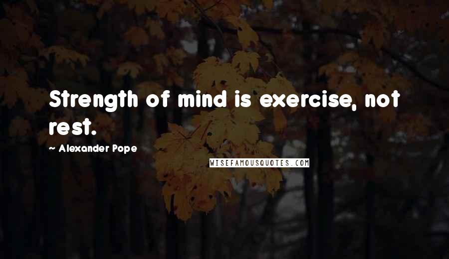 Alexander Pope Quotes: Strength of mind is exercise, not rest.