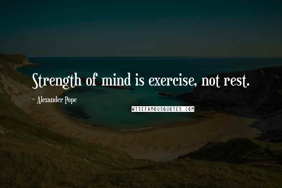 Alexander Pope Quotes: Strength of mind is exercise, not rest.