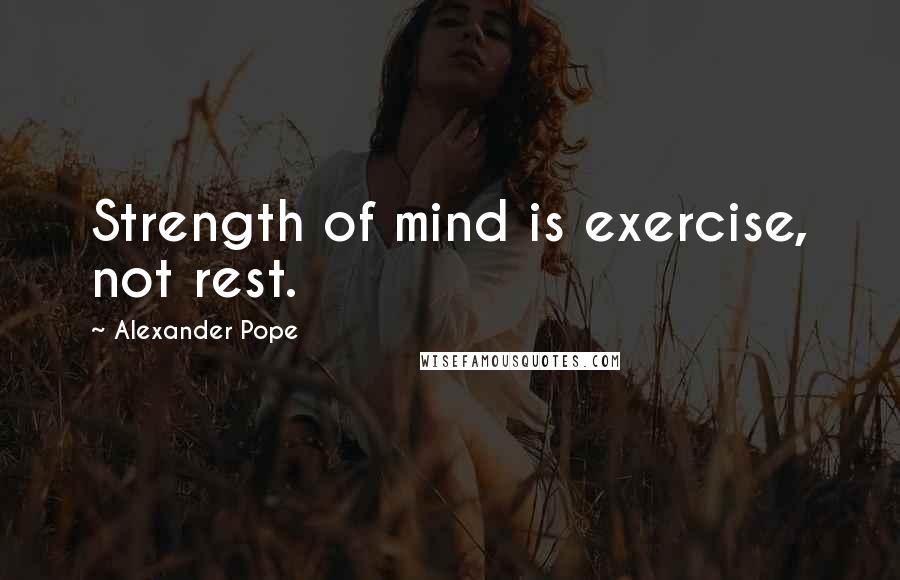 Alexander Pope Quotes: Strength of mind is exercise, not rest.