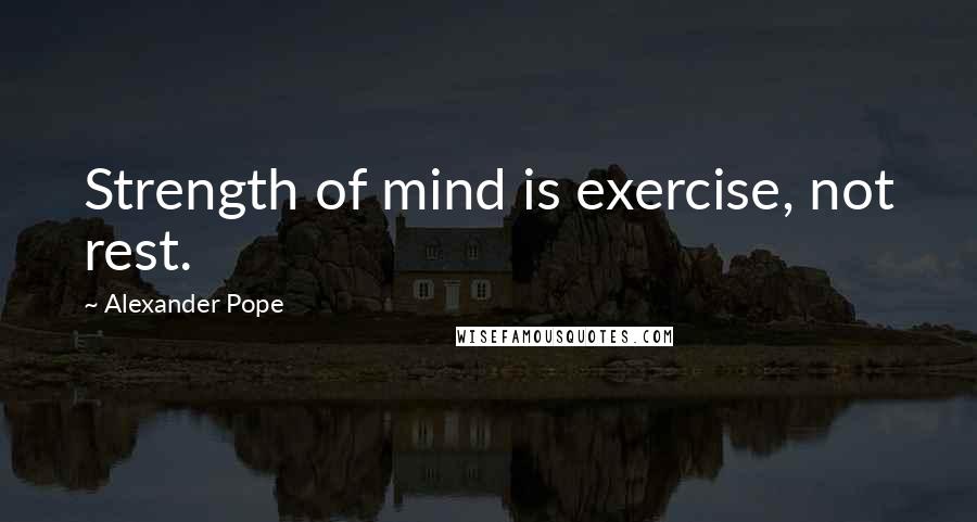 Alexander Pope Quotes: Strength of mind is exercise, not rest.