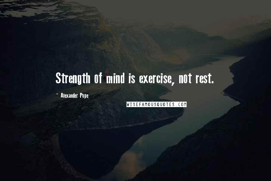 Alexander Pope Quotes: Strength of mind is exercise, not rest.