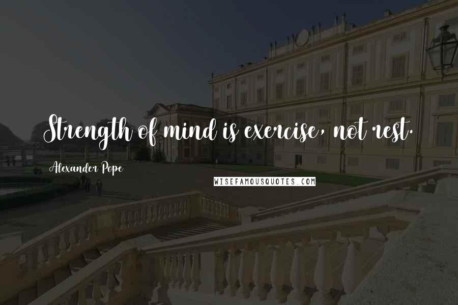 Alexander Pope Quotes: Strength of mind is exercise, not rest.