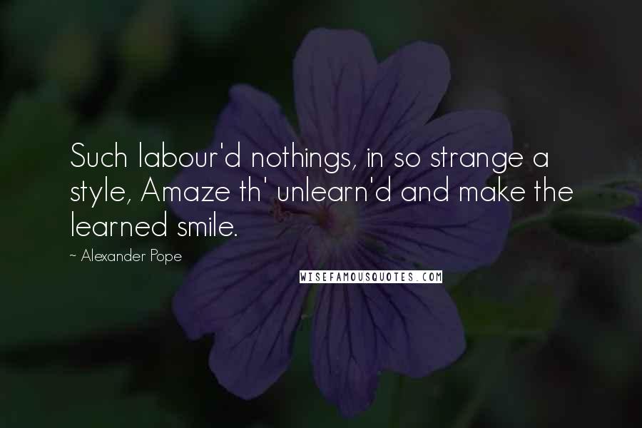 Alexander Pope Quotes: Such labour'd nothings, in so strange a style, Amaze th' unlearn'd and make the learned smile.