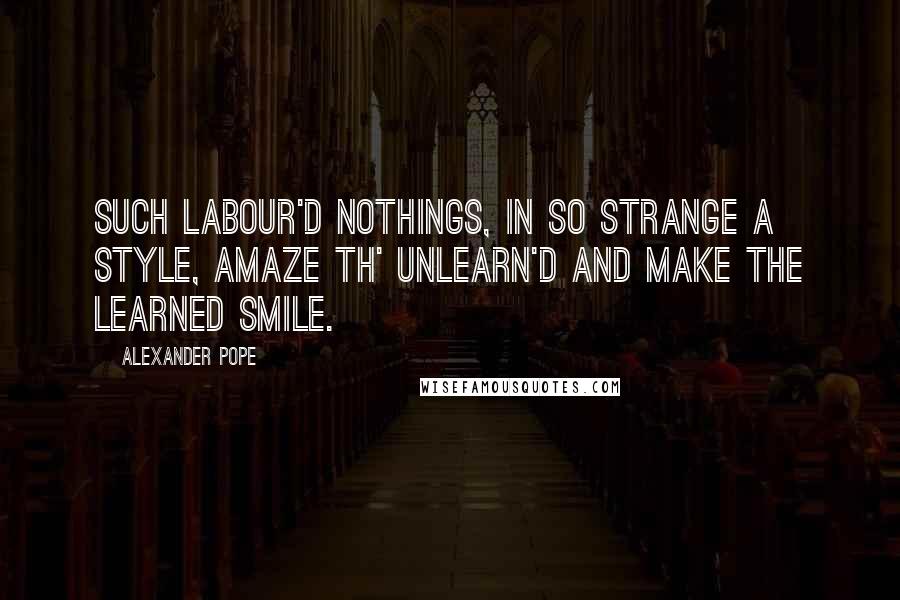 Alexander Pope Quotes: Such labour'd nothings, in so strange a style, Amaze th' unlearn'd and make the learned smile.