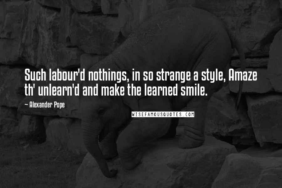 Alexander Pope Quotes: Such labour'd nothings, in so strange a style, Amaze th' unlearn'd and make the learned smile.