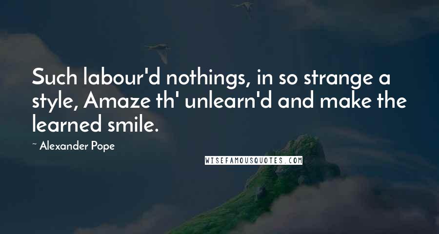 Alexander Pope Quotes: Such labour'd nothings, in so strange a style, Amaze th' unlearn'd and make the learned smile.