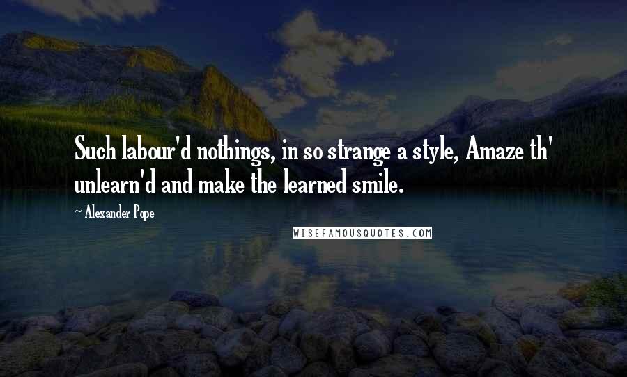 Alexander Pope Quotes: Such labour'd nothings, in so strange a style, Amaze th' unlearn'd and make the learned smile.