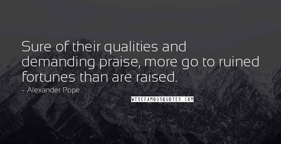 Alexander Pope Quotes: Sure of their qualities and demanding praise, more go to ruined fortunes than are raised.