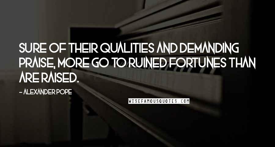 Alexander Pope Quotes: Sure of their qualities and demanding praise, more go to ruined fortunes than are raised.