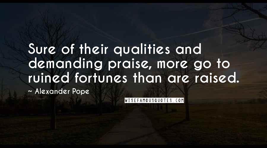 Alexander Pope Quotes: Sure of their qualities and demanding praise, more go to ruined fortunes than are raised.