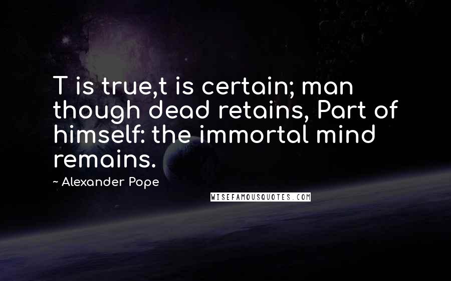 Alexander Pope Quotes: T is true,t is certain; man though dead retains, Part of himself: the immortal mind remains.