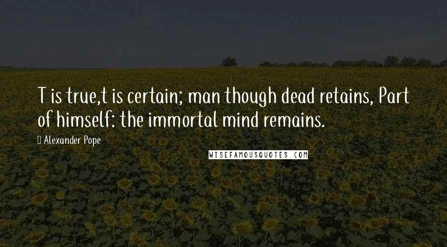 Alexander Pope Quotes: T is true,t is certain; man though dead retains, Part of himself: the immortal mind remains.