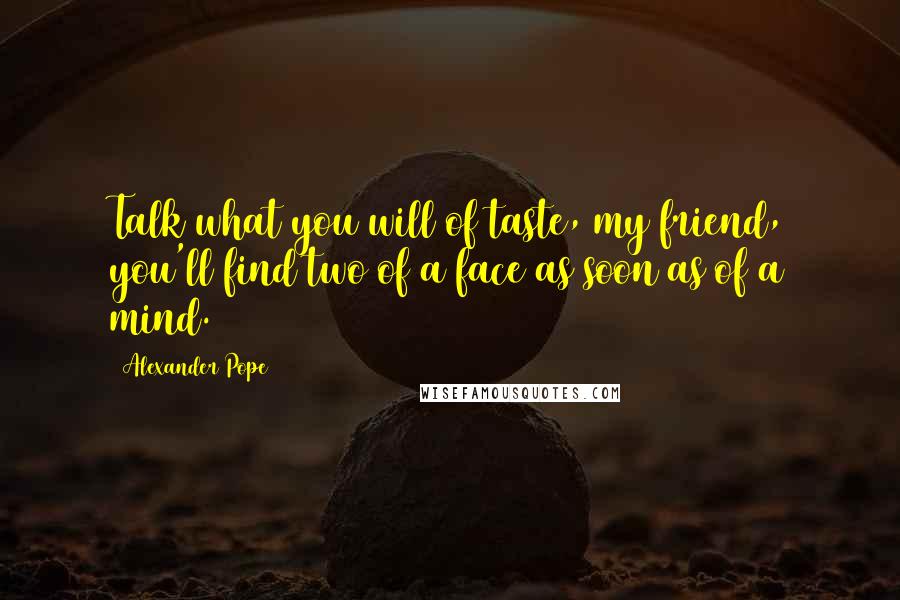 Alexander Pope Quotes: Talk what you will of taste, my friend, you'll find two of a face as soon as of a mind.