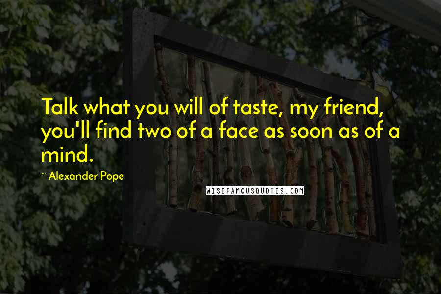 Alexander Pope Quotes: Talk what you will of taste, my friend, you'll find two of a face as soon as of a mind.