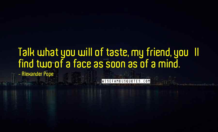 Alexander Pope Quotes: Talk what you will of taste, my friend, you'll find two of a face as soon as of a mind.