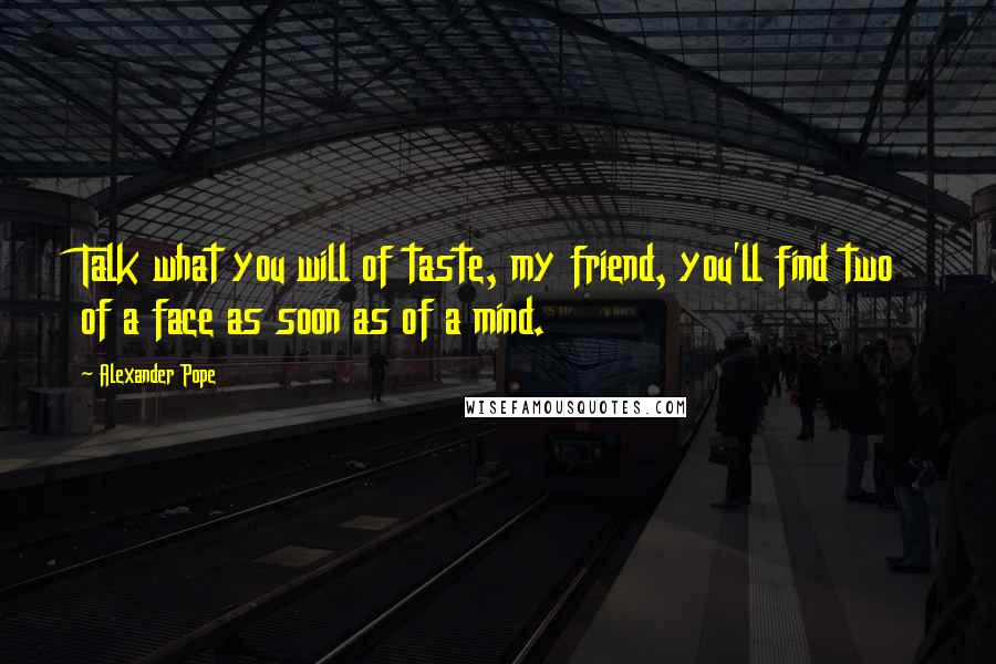 Alexander Pope Quotes: Talk what you will of taste, my friend, you'll find two of a face as soon as of a mind.