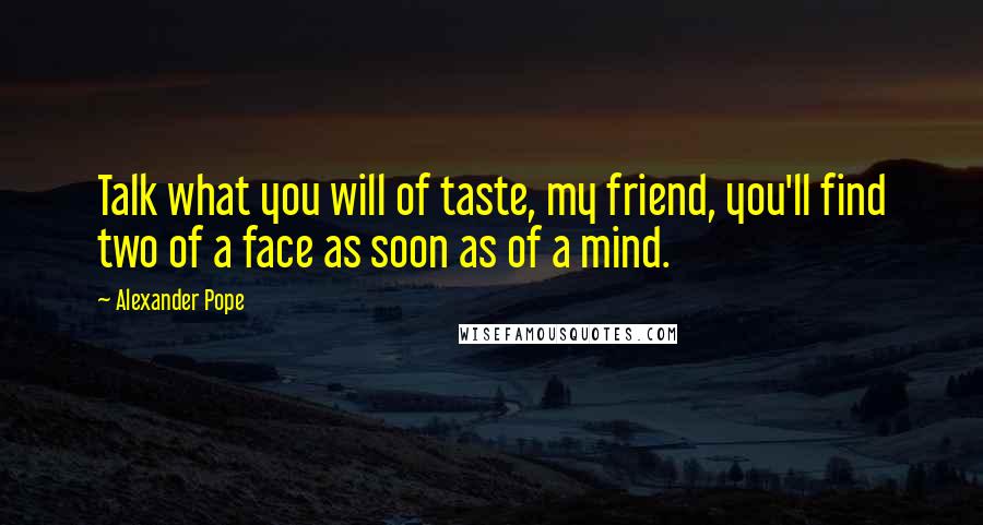 Alexander Pope Quotes: Talk what you will of taste, my friend, you'll find two of a face as soon as of a mind.