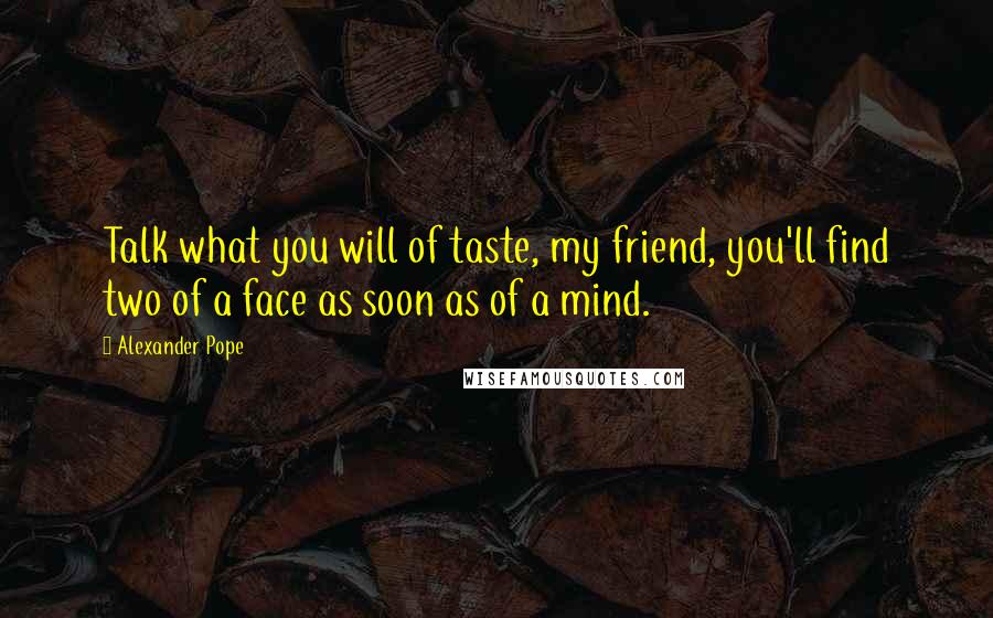 Alexander Pope Quotes: Talk what you will of taste, my friend, you'll find two of a face as soon as of a mind.