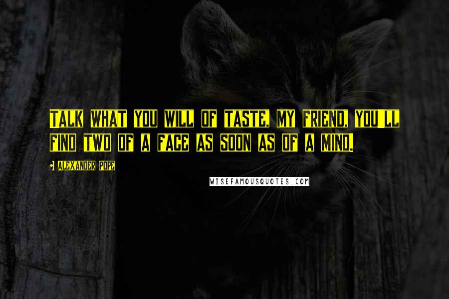 Alexander Pope Quotes: Talk what you will of taste, my friend, you'll find two of a face as soon as of a mind.