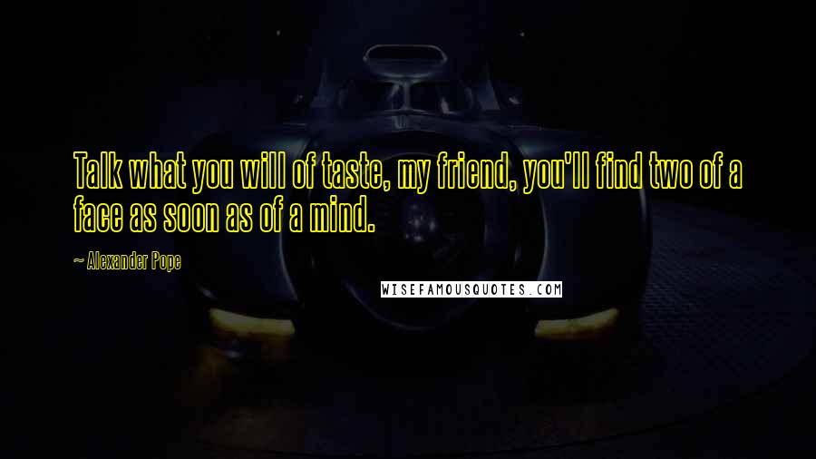 Alexander Pope Quotes: Talk what you will of taste, my friend, you'll find two of a face as soon as of a mind.