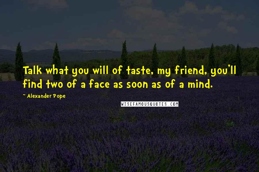 Alexander Pope Quotes: Talk what you will of taste, my friend, you'll find two of a face as soon as of a mind.