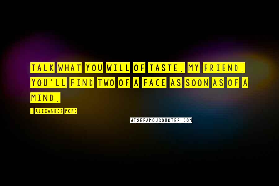 Alexander Pope Quotes: Talk what you will of taste, my friend, you'll find two of a face as soon as of a mind.