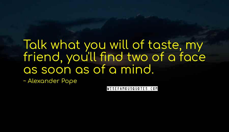 Alexander Pope Quotes: Talk what you will of taste, my friend, you'll find two of a face as soon as of a mind.