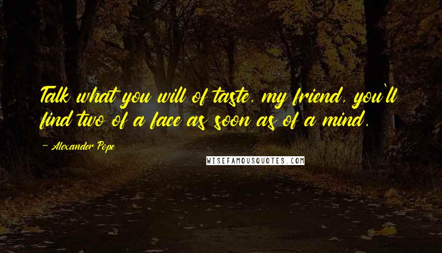Alexander Pope Quotes: Talk what you will of taste, my friend, you'll find two of a face as soon as of a mind.