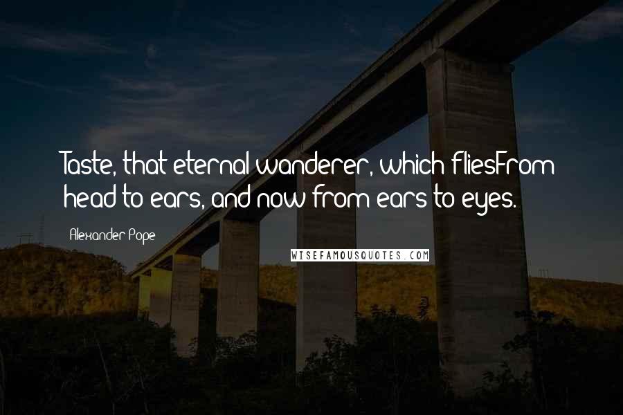 Alexander Pope Quotes: Taste, that eternal wanderer, which fliesFrom head to ears, and now from ears to eyes.