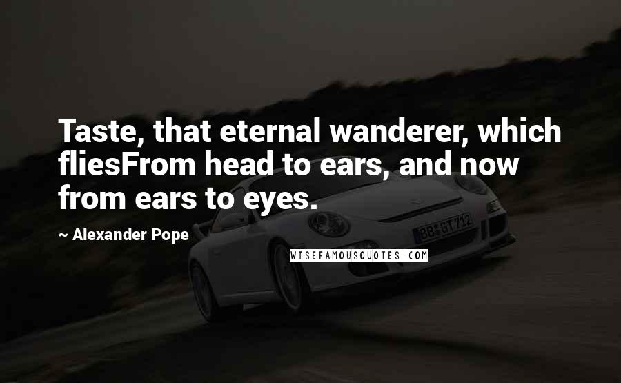 Alexander Pope Quotes: Taste, that eternal wanderer, which fliesFrom head to ears, and now from ears to eyes.