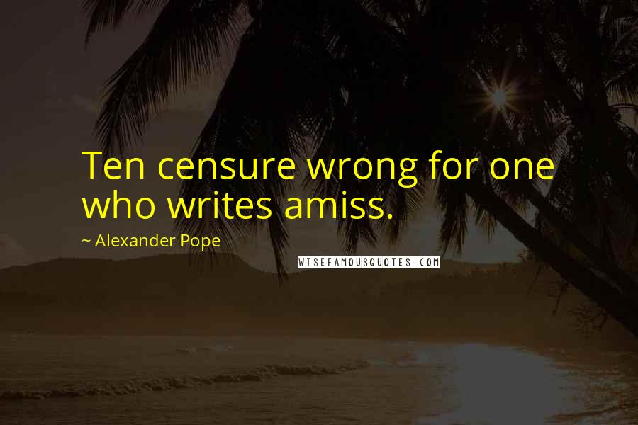Alexander Pope Quotes: Ten censure wrong for one who writes amiss.