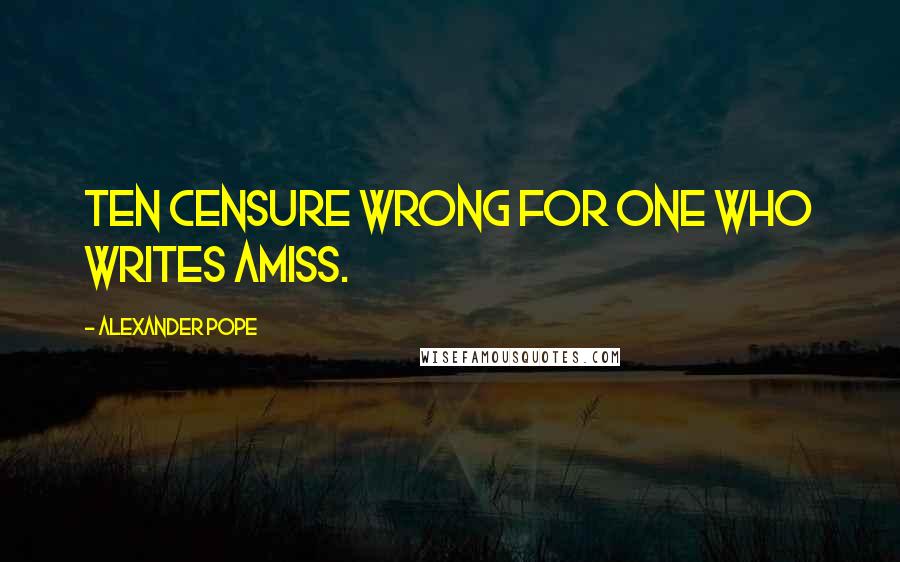 Alexander Pope Quotes: Ten censure wrong for one who writes amiss.