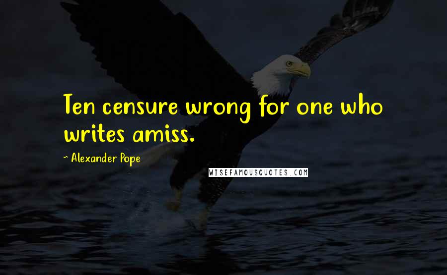 Alexander Pope Quotes: Ten censure wrong for one who writes amiss.