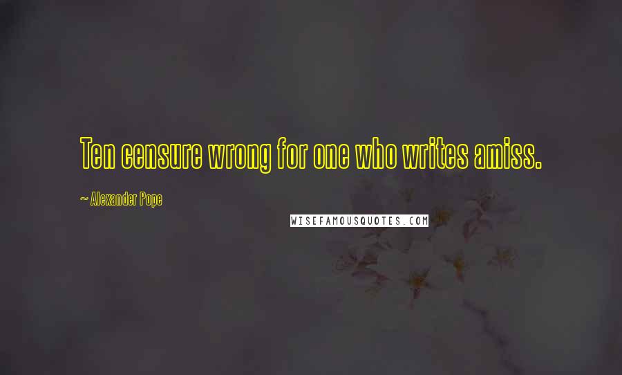 Alexander Pope Quotes: Ten censure wrong for one who writes amiss.