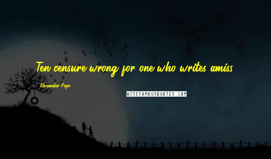 Alexander Pope Quotes: Ten censure wrong for one who writes amiss.