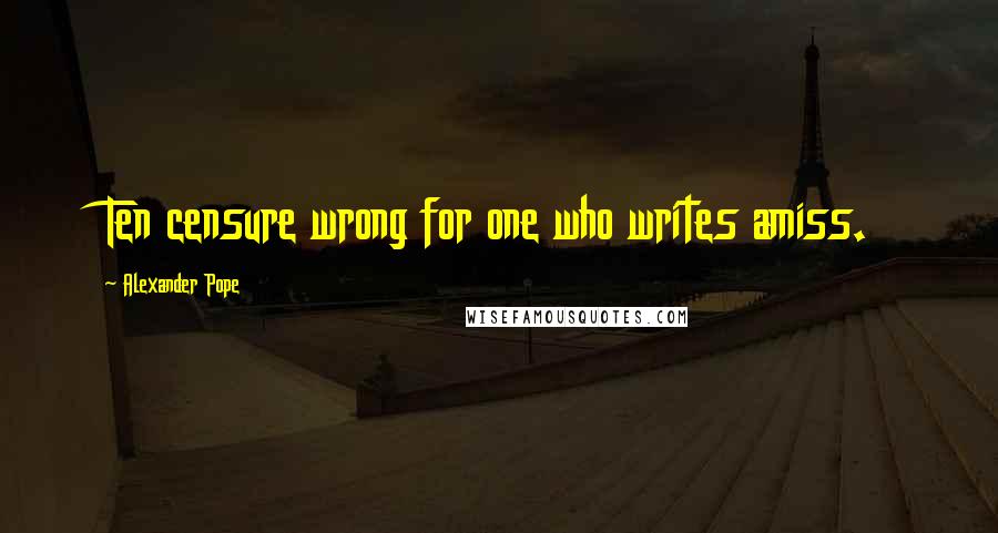 Alexander Pope Quotes: Ten censure wrong for one who writes amiss.