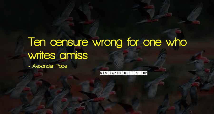 Alexander Pope Quotes: Ten censure wrong for one who writes amiss.